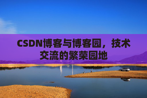 CSDN博客与博客园，技术交流的繁荣园地